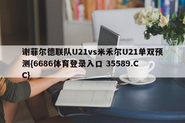 谢菲尔德联队U21vs米禾尔U21单双预测{6686体育登录入口 35589.CC} 谢菲尔德联队U21vs米禾尔U21单双预测{6686体育登录入口 35589.CC}