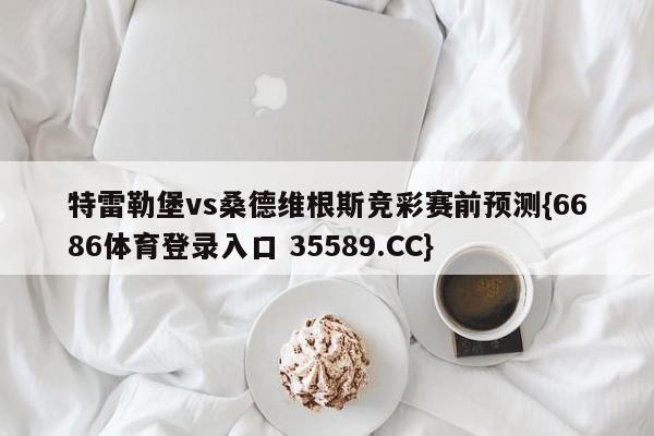 特雷勒堡vs桑德维根斯竞彩赛前预测{6686体育登录入口 35589.CC} 特雷勒堡vs桑德维根斯竞彩赛前预测{6686体育登录入口 35589.CC}