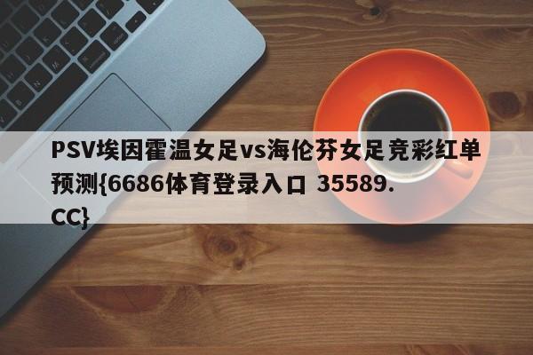 PSV埃因霍温女足vs海伦芬女足竞彩红单预测{6686体育登录入口 35589.CC} PSV埃因霍温女足vs海伦芬女足竞彩红单预测{6686体育登录入口 35589.CC}