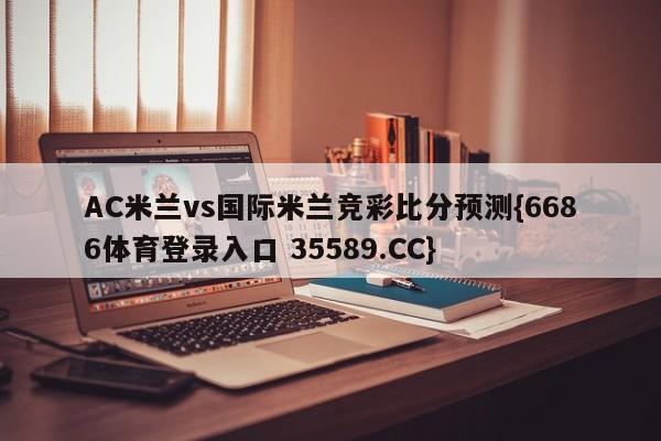 AC米兰vs国际米兰竞彩比分预测{6686体育登录入口 35589.CC}