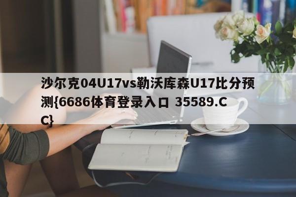 沙尔克04U17vs勒沃库森U17比分预测{6686体育登录入口 35589.CC}