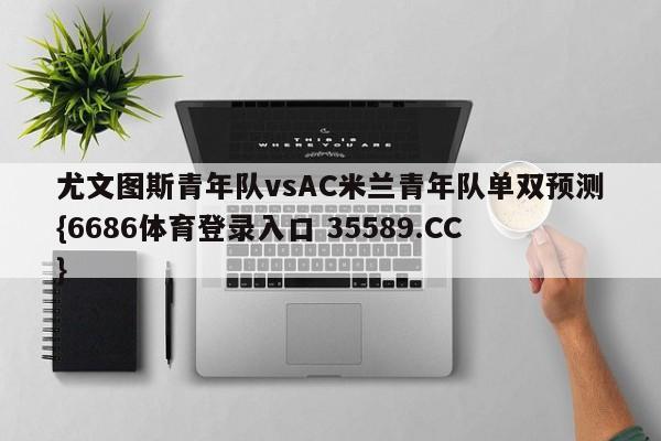 尤文图斯青年队vsAC米兰青年队单双预测{6686体育登录入口 35589.CC}