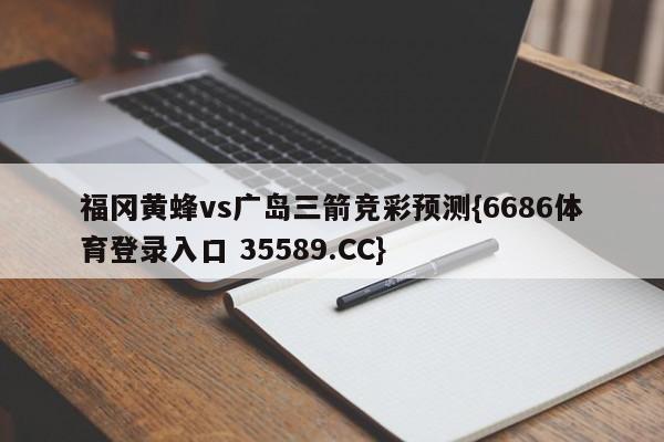 福冈黄蜂vs广岛三箭竞彩预测{6686体育登录入口 35589.CC} 福冈黄蜂vs广岛三箭竞彩预测{6686体育登录入口 35589.CC}