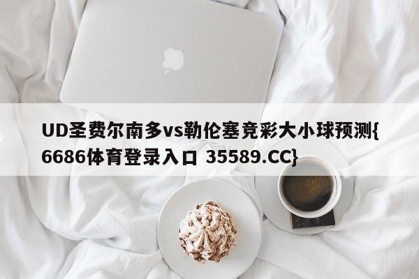 UD圣费尔南多vs勒伦塞竞彩大小球预测{6686体育登录入口 35589.CC} UD圣费尔南多vs勒伦塞竞彩大小球预测{6686体育登录入口 35589.CC}