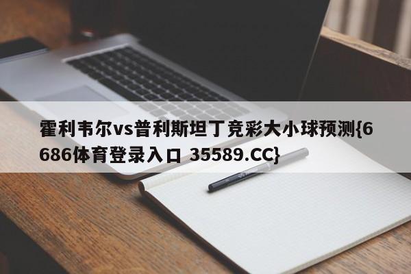 霍利韦尔vs普利斯坦丁竞彩大小球预测{6686体育登录入口 35589.CC}