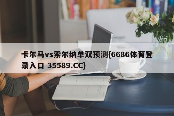 卡尔马vs索尔纳单双预测{6686体育登录入口 35589.CC} 卡尔马vs索尔纳单双预测{6686体育登录入口 35589.CC}