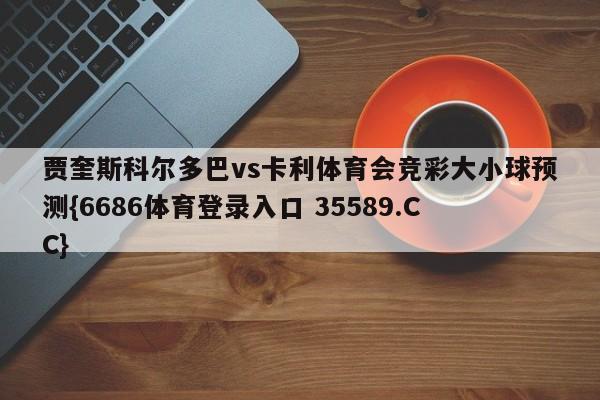 贾奎斯科尔多巴vs卡利体育会竞彩大小球预测{6686体育登录入口 35589.CC}
