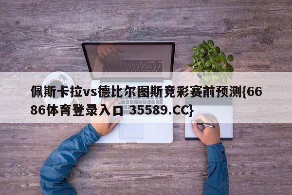 佩斯卡拉vs德比尔图斯竞彩赛前预测{6686体育登录入口 35589.CC} 佩斯卡拉vs德比尔图斯竞彩赛前预测{6686体育登录入口 35589.CC}