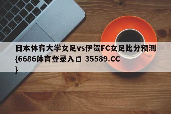 日本体育大学女足vs伊贺FC女足比分预测{6686体育登录入口 35589.CC} 日本体育大学女足vs伊贺FC女足比分预测{6686体育登录入口 35589.CC}