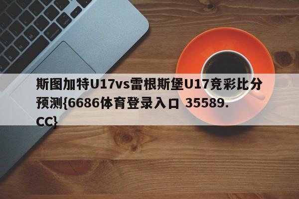 斯图加特U17vs雷根斯堡U17竞彩比分预测{6686体育登录入口 35589.CC} 斯图加特U17vs雷根斯堡U17竞彩比分预测{6686体育登录入口 35589.CC}