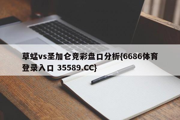 草蜢vs圣加仑竞彩盘口分析{6686体育登录入口 35589.CC}