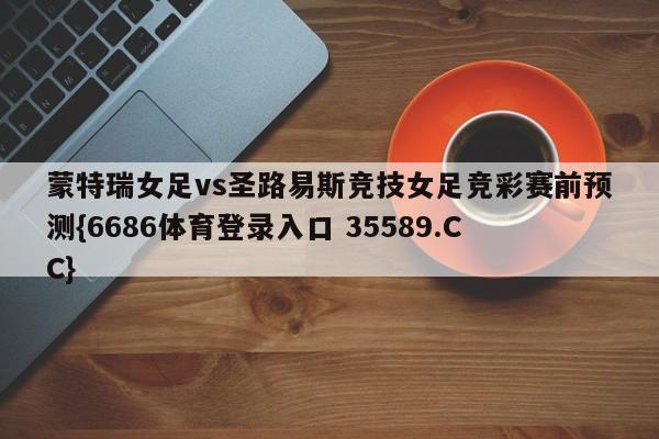 蒙特瑞女足vs圣路易斯竞技女足竞彩赛前预测{6686体育登录入口 35589.CC} 蒙特瑞女足vs圣路易斯竞技女足竞彩赛前预测{6686体育登录入口 35589.CC}