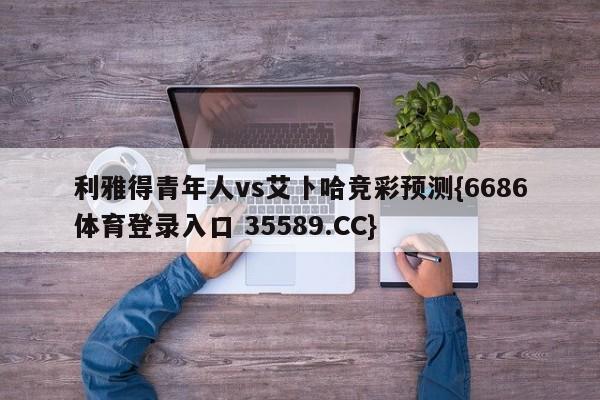 利雅得青年人vs艾卜哈竞彩预测{6686体育登录入口 35589.CC} 利雅得青年人vs艾卜哈竞彩预测{6686体育登录入口 35589.CC}