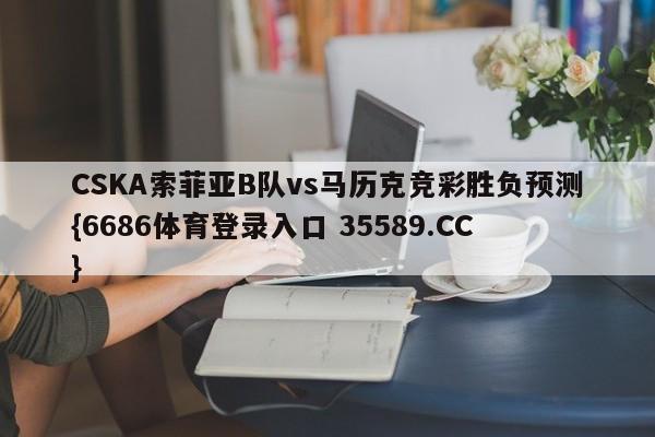CSKA索菲亚B队vs马历克竞彩胜负预测{6686体育登录入口 35589.CC} CSKA索菲亚B队vs马历克竞彩胜负预测{6686体育登录入口 35589.CC}