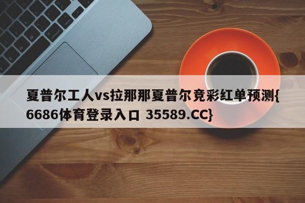夏普尔工人vs拉那那夏普尔竞彩红单预测{6686体育登录入口 35589.CC} 夏普尔工人vs拉那那夏普尔竞彩红单预测{6686体育登录入口 35589.CC}