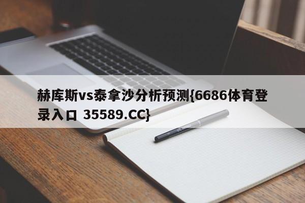 赫库斯vs泰拿沙分析预测{6686体育登录入口 35589.CC} 赫库斯vs泰拿沙分析预测{6686体育登录入口 35589.CC}