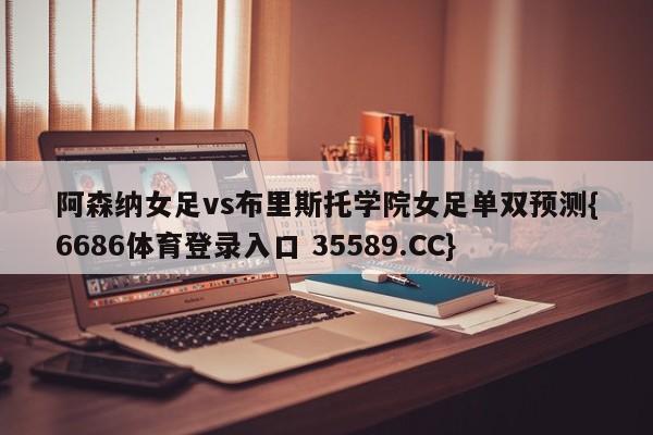 阿森纳女足vs布里斯托学院女足单双预测{6686体育登录入口 35589.CC}