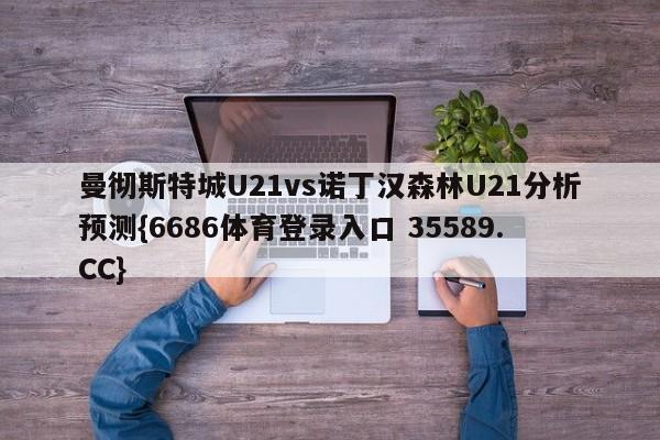 曼彻斯特城U21vs诺丁汉森林U21分析预测{6686体育登录入口 35589.CC} 曼彻斯特城U21vs诺丁汉森林U21分析预测{6686体育登录入口 35589.CC}