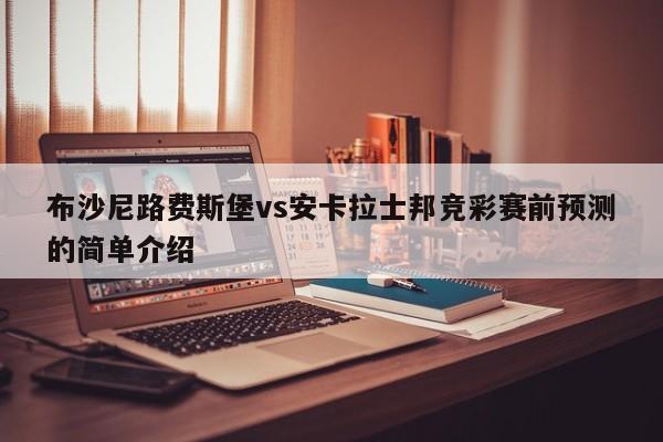 布沙尼路费斯堡vs安卡拉士邦竞彩赛前预测的简单介绍