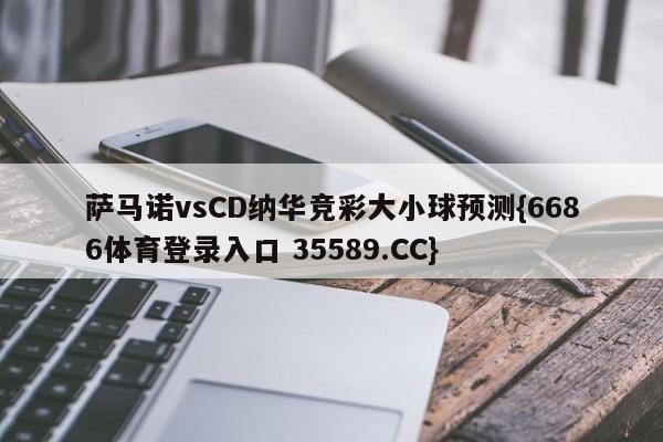 萨马诺vsCD纳华竞彩大小球预测{6686体育登录入口 35589.CC} 萨马诺vsCD纳华竞彩大小球预测{6686体育登录入口 35589.CC}