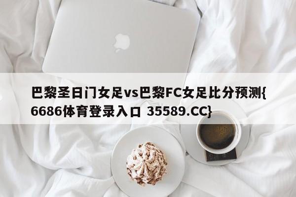 巴黎圣日门女足vs巴黎FC女足比分预测{6686体育登录入口 35589.CC} 巴黎圣日门女足vs巴黎FC女足比分预测{6686体育登录入口 35589.CC}