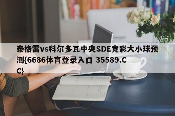 泰格雷vs科尔多瓦中央SDE竞彩大小球预测{6686体育登录入口 35589.CC}