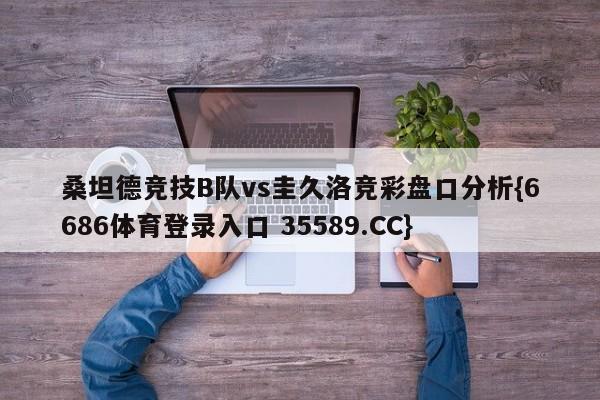 桑坦德竞技B队vs圭久洛竞彩盘口分析{6686体育登录入口 35589.CC} 桑坦德竞技B队vs圭久洛竞彩盘口分析{6686体育登录入口 35589.CC}