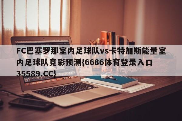 FC巴塞罗那室内足球队vs卡特加斯能量室内足球队竞彩预测{6686体育登录入口 35589.CC} FC巴塞罗那室内足球队vs卡特加斯能量室内足球队竞彩预测{6686体育登录入口 35589.CC}