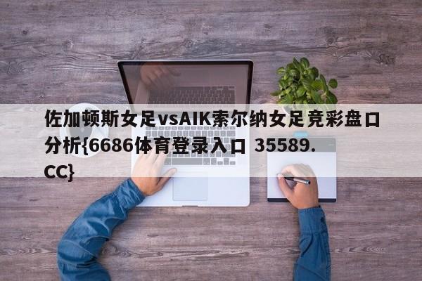 佐加顿斯女足vsAIK索尔纳女足竞彩盘口分析{6686体育登录入口 35589.CC} 佐加顿斯女足vsAIK索尔纳女足竞彩盘口分析{6686体育登录入口 35589.CC}