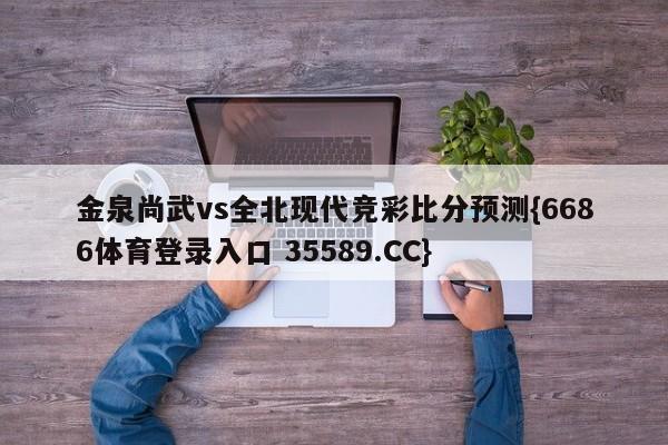 金泉尚武vs全北现代竞彩比分预测{6686体育登录入口 35589.CC}