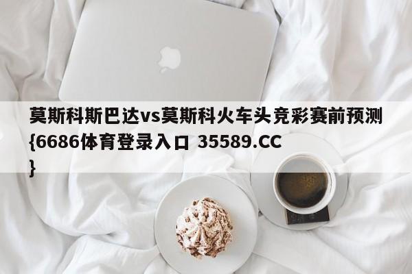 莫斯科斯巴达vs莫斯科火车头竞彩赛前预测{6686体育登录入口 35589.CC}