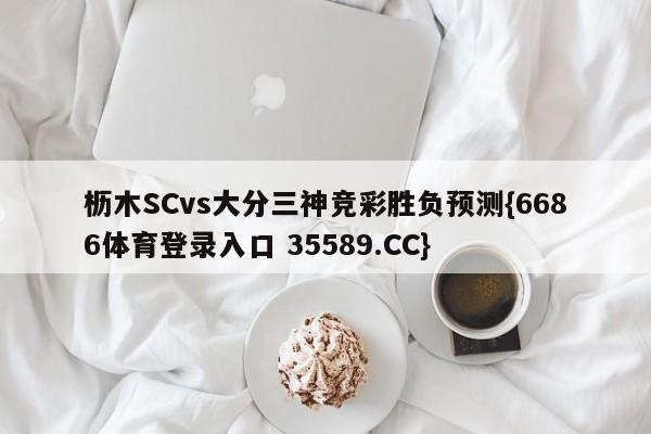 枥木SCvs大分三神竞彩胜负预测{6686体育登录入口 35589.CC} 枥木SCvs大分三神竞彩胜负预测{6686体育登录入口 35589.CC}