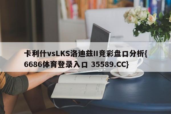 卡利什vsLKS洛迪兹II竞彩盘口分析{6686体育登录入口 35589.CC} 卡利什vsLKS洛迪兹II竞彩盘口分析{6686体育登录入口 35589.CC}