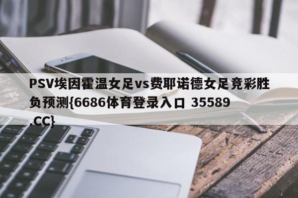 PSV埃因霍温女足vs费耶诺德女足竞彩胜负预测{6686体育登录入口 35589.CC} PSV埃因霍温女足vs费耶诺德女足竞彩胜负预测{6686体育登录入口 35589.CC}