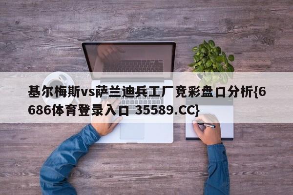 基尔梅斯vs萨兰迪兵工厂竞彩盘口分析{6686体育登录入口 35589.CC} 基尔梅斯vs萨兰迪兵工厂竞彩盘口分析{6686体育登录入口 35589.CC}