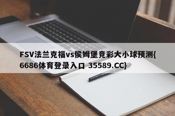 FSV法兰克福vs侯姆堡竞彩大小球预测{6686体育登录入口 35589.CC} FSV法兰克福vs侯姆堡竞彩大小球预测{6686体育登录入口 35589.CC}