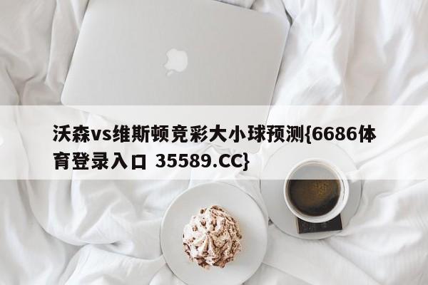 沃森vs维斯顿竞彩大小球预测{6686体育登录入口 35589.CC} 沃森vs维斯顿竞彩大小球预测{6686体育登录入口 35589.CC}