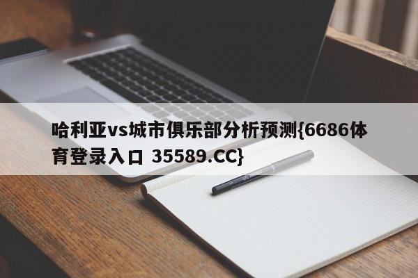 哈利亚vs城市俱乐部分析预测{6686体育登录入口 35589.CC} 哈利亚vs城市俱乐部分析预测{6686体育登录入口 35589.CC}