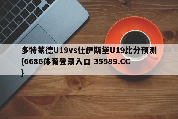 多特蒙德U19vs杜伊斯堡U19比分预测{6686体育登录入口 35589.CC} 多特蒙德U19vs杜伊斯堡U19比分预测{6686体育登录入口 35589.CC}