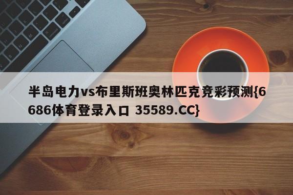 半岛电力vs布里斯班奥林匹克竞彩预测{6686体育登录入口 35589.CC} 半岛电力vs布里斯班奥林匹克竞彩预测{6686体育登录入口 35589.CC}