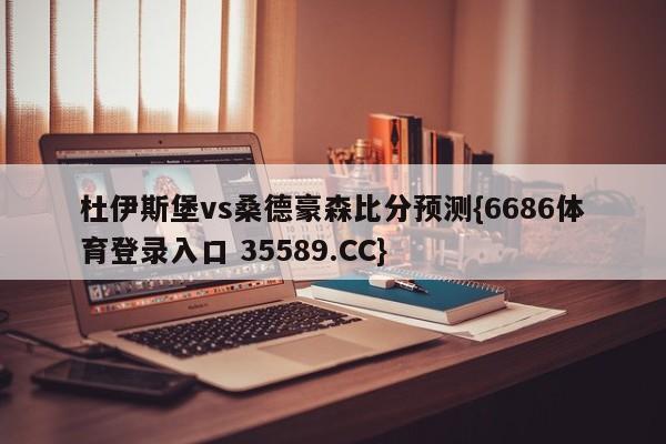 杜伊斯堡vs桑德豪森比分预测{6686体育登录入口 35589.CC}