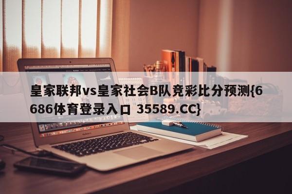 皇家联邦vs皇家社会B队竞彩比分预测{6686体育登录入口 35589.CC}