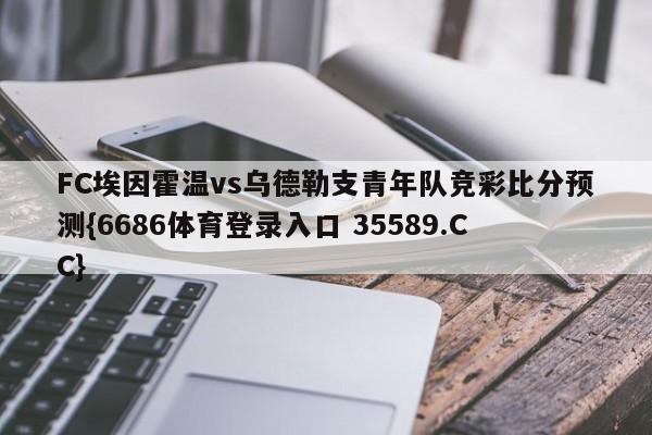 FC埃因霍温vs乌德勒支青年队竞彩比分预测{6686体育登录入口 35589.CC}